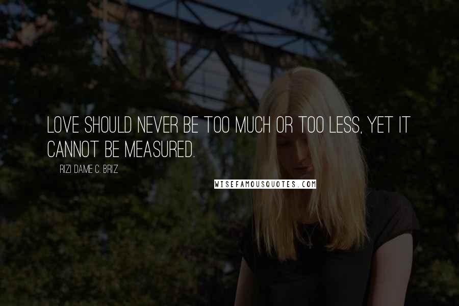 Rizi Dame C. Briz Quotes: Love should never be too much or too less, yet it cannot be measured.