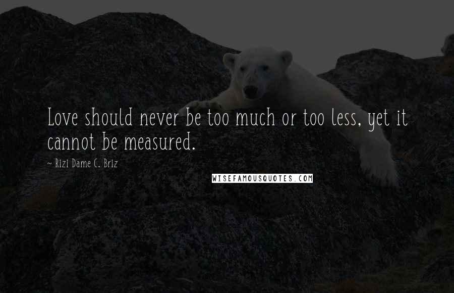 Rizi Dame C. Briz Quotes: Love should never be too much or too less, yet it cannot be measured.