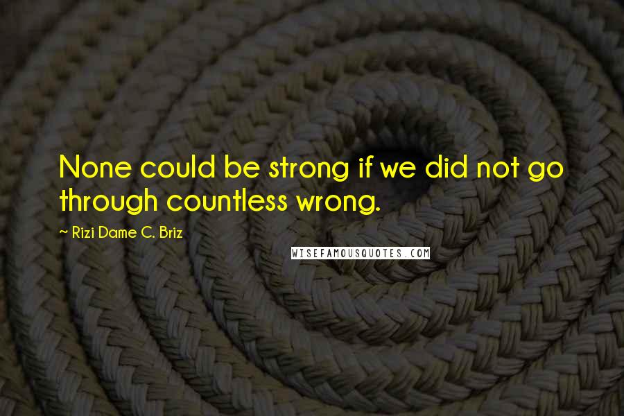 Rizi Dame C. Briz Quotes: None could be strong if we did not go through countless wrong.