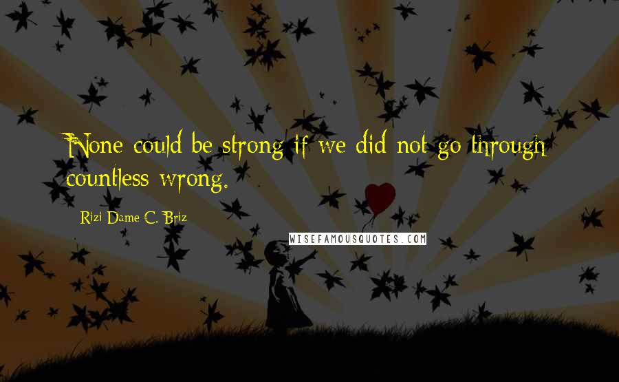 Rizi Dame C. Briz Quotes: None could be strong if we did not go through countless wrong.