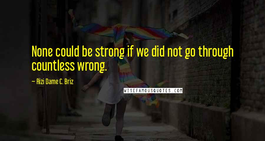 Rizi Dame C. Briz Quotes: None could be strong if we did not go through countless wrong.