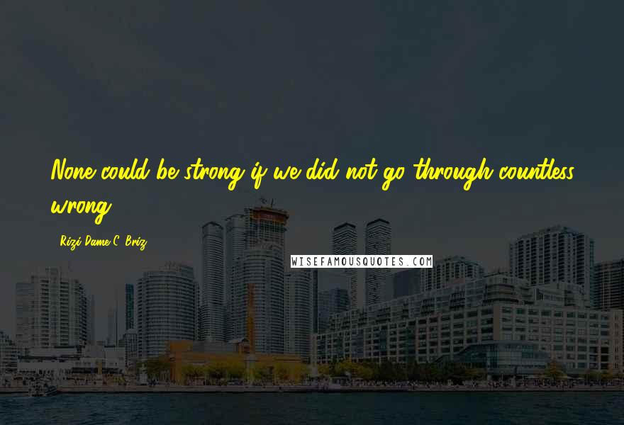 Rizi Dame C. Briz Quotes: None could be strong if we did not go through countless wrong.