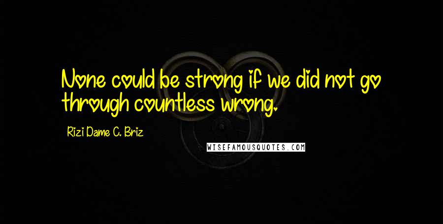 Rizi Dame C. Briz Quotes: None could be strong if we did not go through countless wrong.