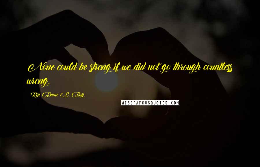 Rizi Dame C. Briz Quotes: None could be strong if we did not go through countless wrong.