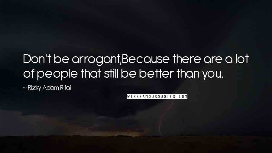 Rizky Adam Rifai Quotes: Don't be arrogant,Because there are a lot of people that still be better than you.