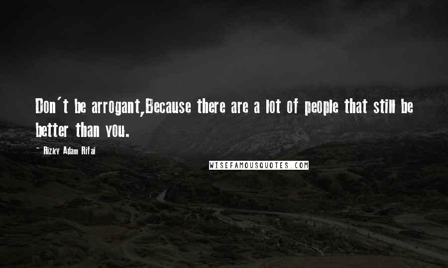 Rizky Adam Rifai Quotes: Don't be arrogant,Because there are a lot of people that still be better than you.