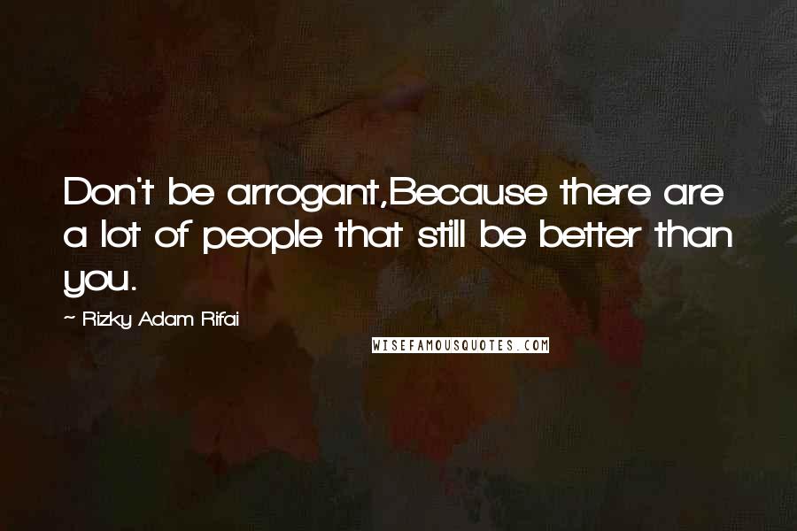 Rizky Adam Rifai Quotes: Don't be arrogant,Because there are a lot of people that still be better than you.