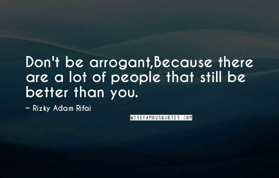 Rizky Adam Rifai Quotes: Don't be arrogant,Because there are a lot of people that still be better than you.