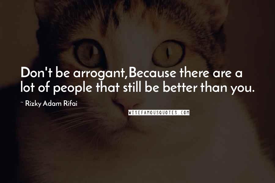 Rizky Adam Rifai Quotes: Don't be arrogant,Because there are a lot of people that still be better than you.