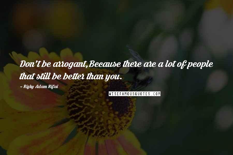 Rizky Adam Rifai Quotes: Don't be arrogant,Because there are a lot of people that still be better than you.