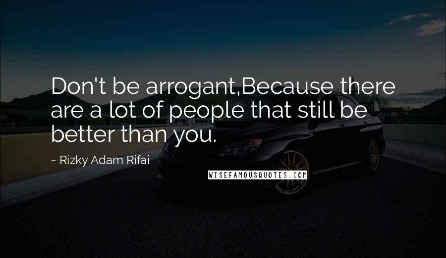 Rizky Adam Rifai Quotes: Don't be arrogant,Because there are a lot of people that still be better than you.