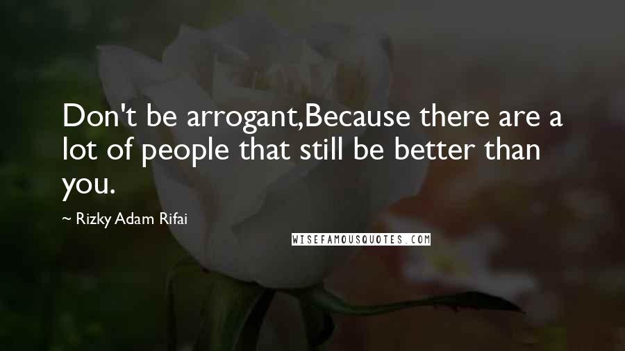 Rizky Adam Rifai Quotes: Don't be arrogant,Because there are a lot of people that still be better than you.