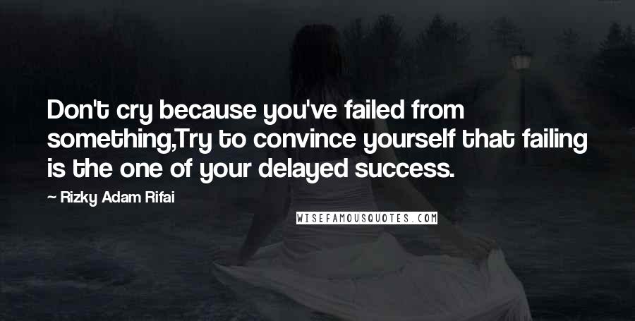 Rizky Adam Rifai Quotes: Don't cry because you've failed from something,Try to convince yourself that failing is the one of your delayed success.