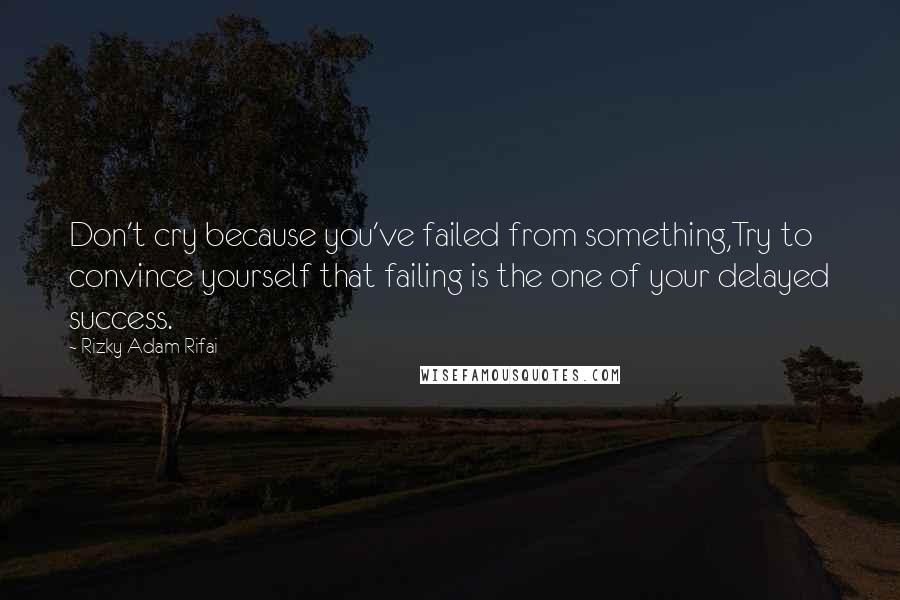 Rizky Adam Rifai Quotes: Don't cry because you've failed from something,Try to convince yourself that failing is the one of your delayed success.