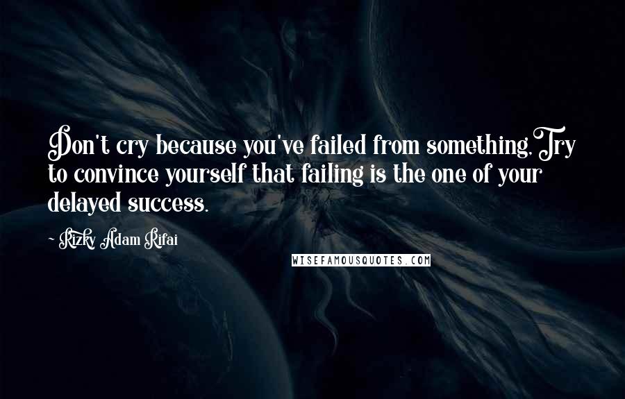 Rizky Adam Rifai Quotes: Don't cry because you've failed from something,Try to convince yourself that failing is the one of your delayed success.