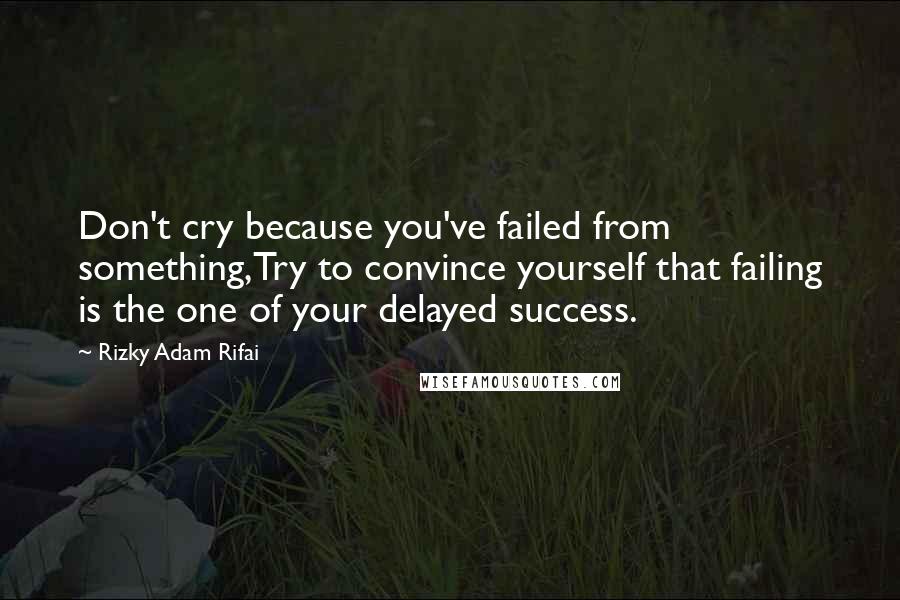 Rizky Adam Rifai Quotes: Don't cry because you've failed from something,Try to convince yourself that failing is the one of your delayed success.