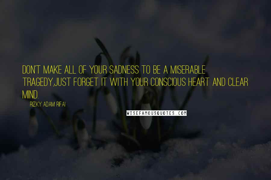 Rizky Adam Rifai Quotes: Don't make all of your sadness to be a miserable tragedy,Just forget it with your conscious heart and clear mind.