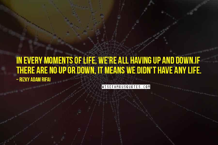 Rizky Adam Rifai Quotes: In every moments of life, we're all having up and down.If there are no up or down, it means we didn't have any life.