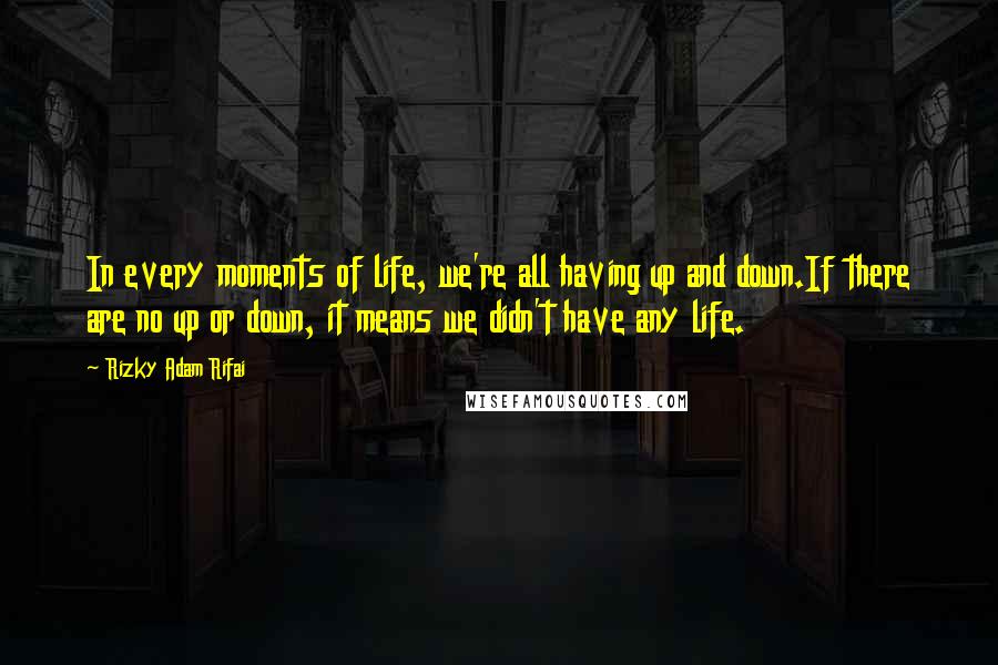 Rizky Adam Rifai Quotes: In every moments of life, we're all having up and down.If there are no up or down, it means we didn't have any life.