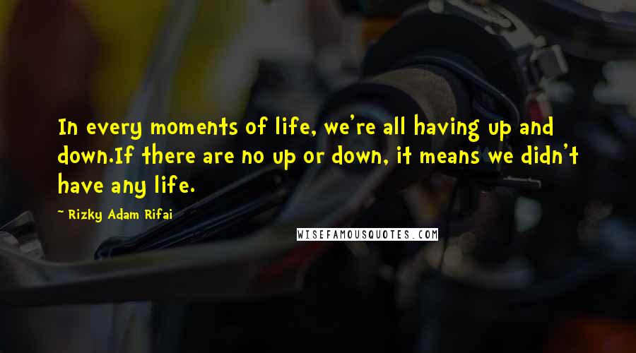 Rizky Adam Rifai Quotes: In every moments of life, we're all having up and down.If there are no up or down, it means we didn't have any life.