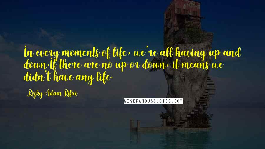 Rizky Adam Rifai Quotes: In every moments of life, we're all having up and down.If there are no up or down, it means we didn't have any life.