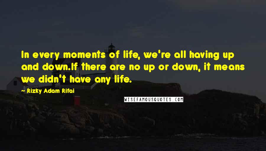 Rizky Adam Rifai Quotes: In every moments of life, we're all having up and down.If there are no up or down, it means we didn't have any life.