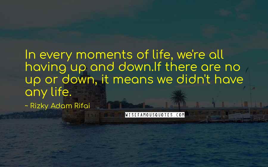 Rizky Adam Rifai Quotes: In every moments of life, we're all having up and down.If there are no up or down, it means we didn't have any life.