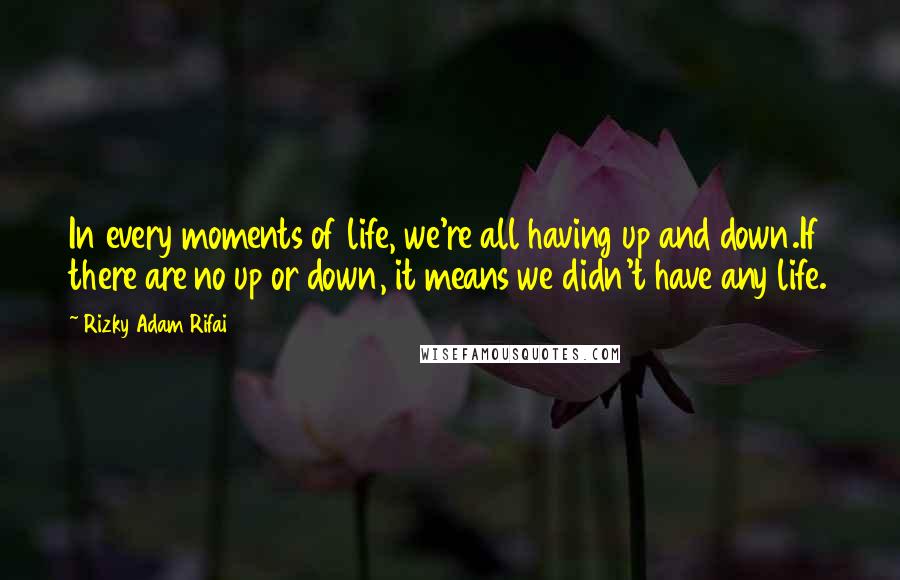 Rizky Adam Rifai Quotes: In every moments of life, we're all having up and down.If there are no up or down, it means we didn't have any life.