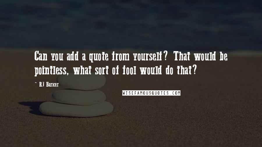 RJ Barker Quotes: Can you add a quote from yourself? That would be pointless, what sort of fool would do that?