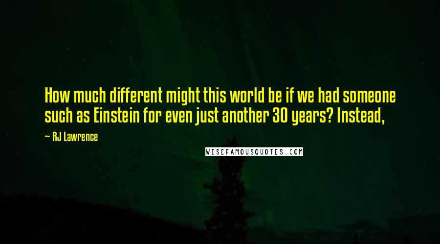 RJ Lawrence Quotes: How much different might this world be if we had someone such as Einstein for even just another 30 years? Instead,