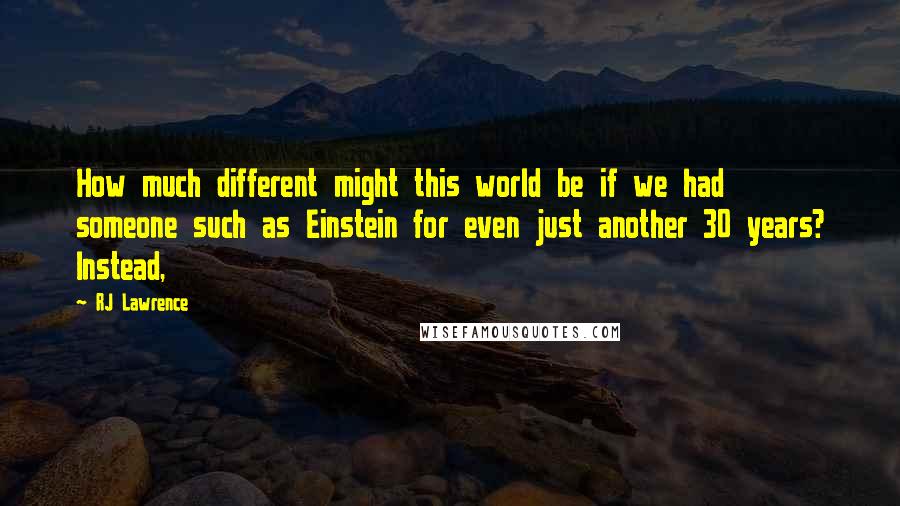 RJ Lawrence Quotes: How much different might this world be if we had someone such as Einstein for even just another 30 years? Instead,