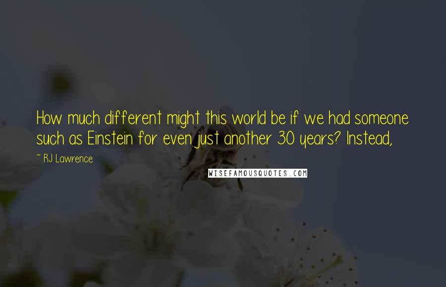 RJ Lawrence Quotes: How much different might this world be if we had someone such as Einstein for even just another 30 years? Instead,