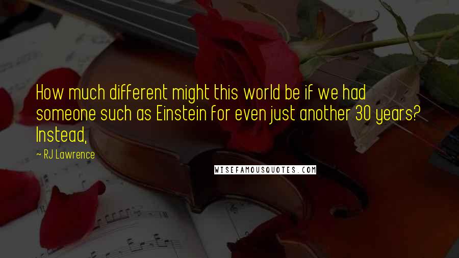 RJ Lawrence Quotes: How much different might this world be if we had someone such as Einstein for even just another 30 years? Instead,