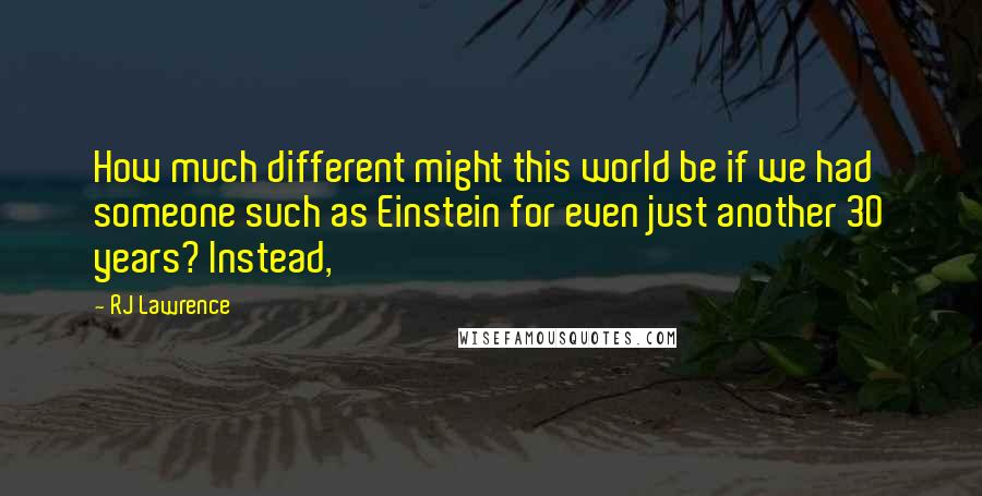 RJ Lawrence Quotes: How much different might this world be if we had someone such as Einstein for even just another 30 years? Instead,