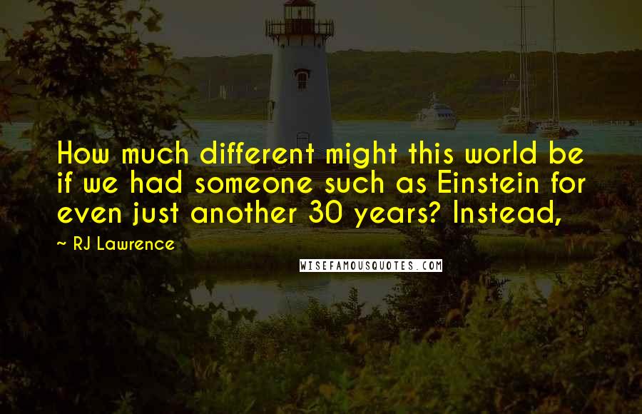 RJ Lawrence Quotes: How much different might this world be if we had someone such as Einstein for even just another 30 years? Instead,