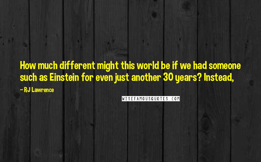 RJ Lawrence Quotes: How much different might this world be if we had someone such as Einstein for even just another 30 years? Instead,
