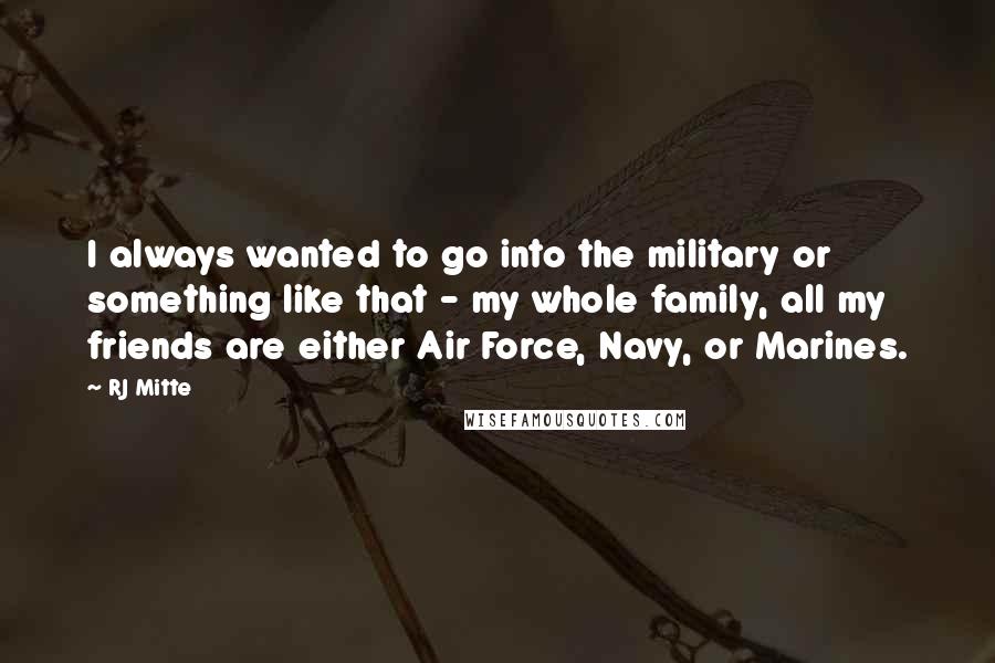 RJ Mitte Quotes: I always wanted to go into the military or something like that - my whole family, all my friends are either Air Force, Navy, or Marines.