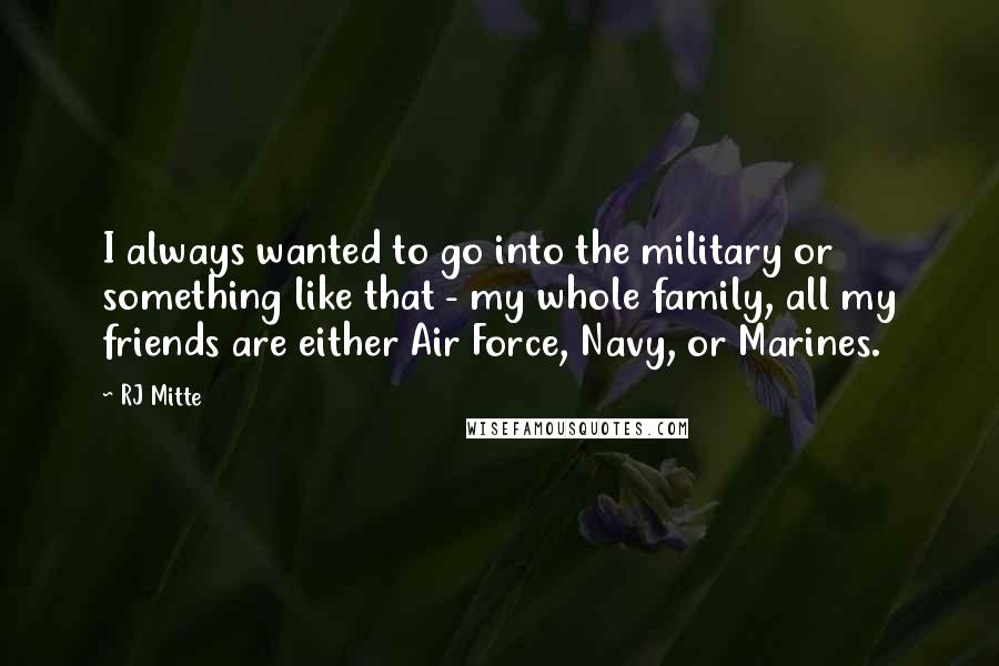 RJ Mitte Quotes: I always wanted to go into the military or something like that - my whole family, all my friends are either Air Force, Navy, or Marines.