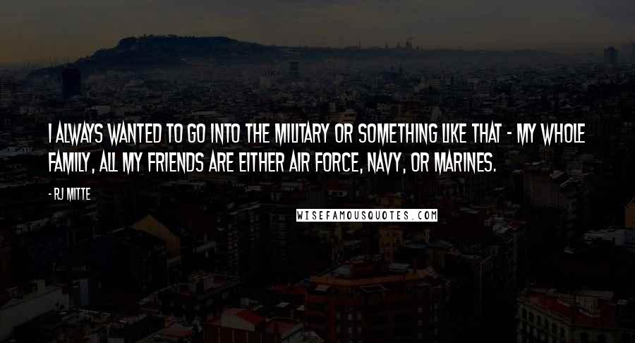 RJ Mitte Quotes: I always wanted to go into the military or something like that - my whole family, all my friends are either Air Force, Navy, or Marines.