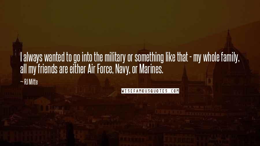 RJ Mitte Quotes: I always wanted to go into the military or something like that - my whole family, all my friends are either Air Force, Navy, or Marines.