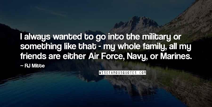 RJ Mitte Quotes: I always wanted to go into the military or something like that - my whole family, all my friends are either Air Force, Navy, or Marines.