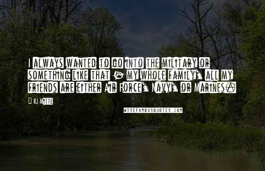 RJ Mitte Quotes: I always wanted to go into the military or something like that - my whole family, all my friends are either Air Force, Navy, or Marines.