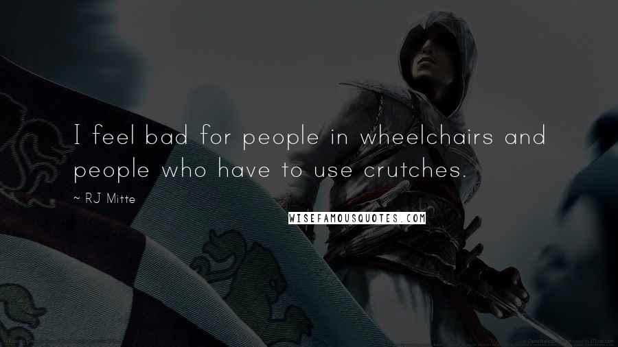 RJ Mitte Quotes: I feel bad for people in wheelchairs and people who have to use crutches.