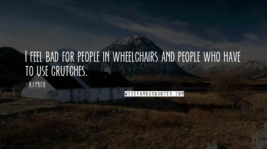 RJ Mitte Quotes: I feel bad for people in wheelchairs and people who have to use crutches.