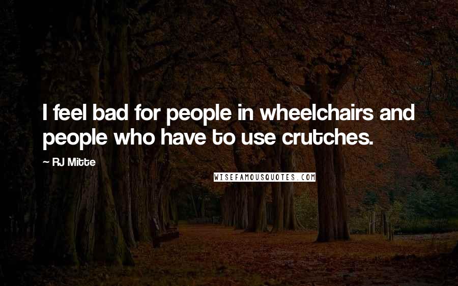 RJ Mitte Quotes: I feel bad for people in wheelchairs and people who have to use crutches.