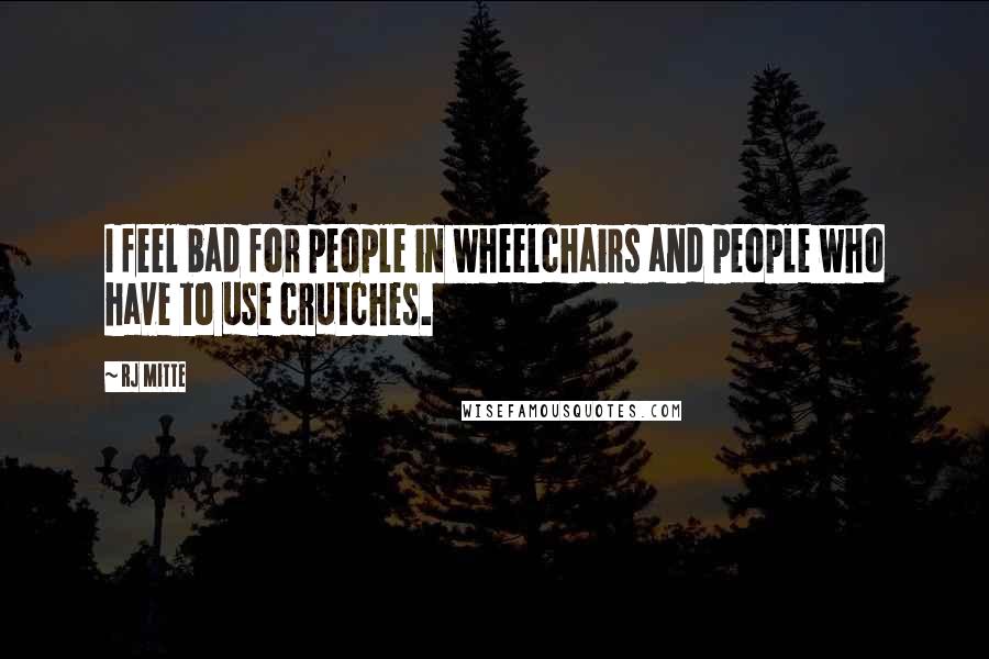 RJ Mitte Quotes: I feel bad for people in wheelchairs and people who have to use crutches.