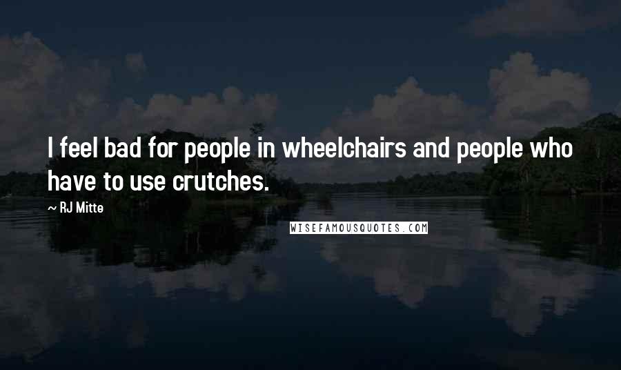 RJ Mitte Quotes: I feel bad for people in wheelchairs and people who have to use crutches.