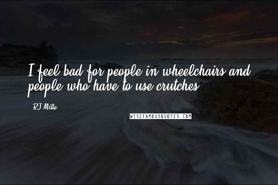 RJ Mitte Quotes: I feel bad for people in wheelchairs and people who have to use crutches.