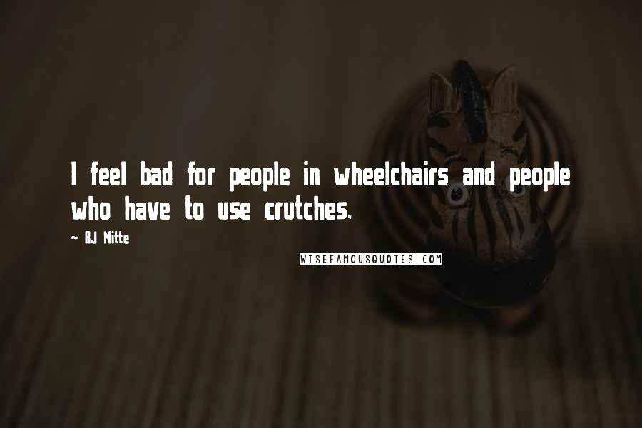 RJ Mitte Quotes: I feel bad for people in wheelchairs and people who have to use crutches.