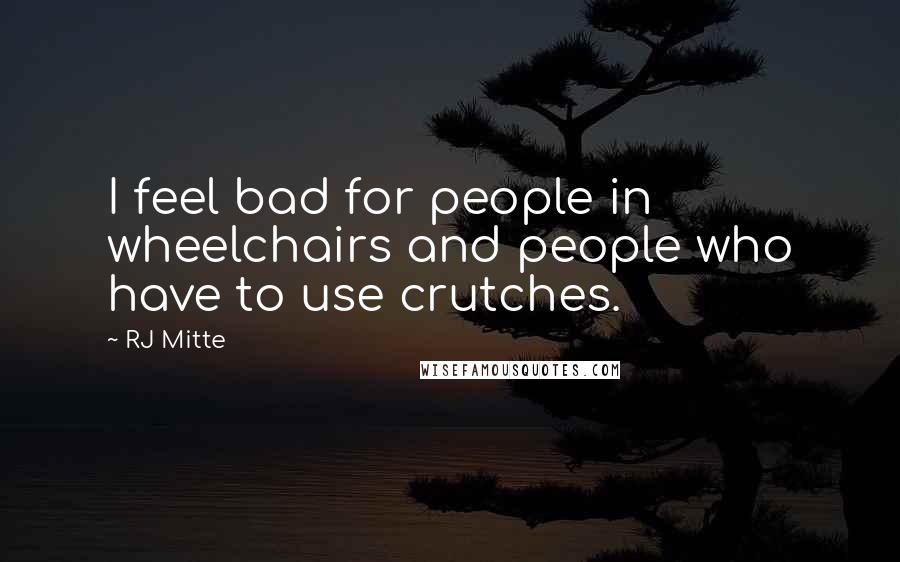 RJ Mitte Quotes: I feel bad for people in wheelchairs and people who have to use crutches.